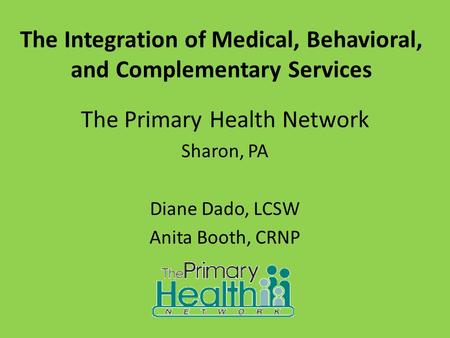 The Integration of Medical, Behavioral, and Complementary Services The Primary Health Network Sharon, PA Diane Dado, LCSW Anita Booth, CRNP.