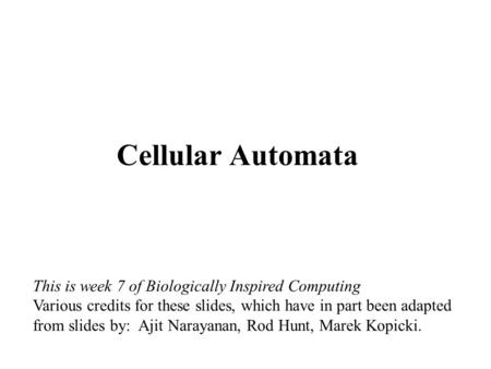 Cellular Automata This is week 7 of Biologically Inspired Computing Various credits for these slides, which have in part been adapted from slides by: