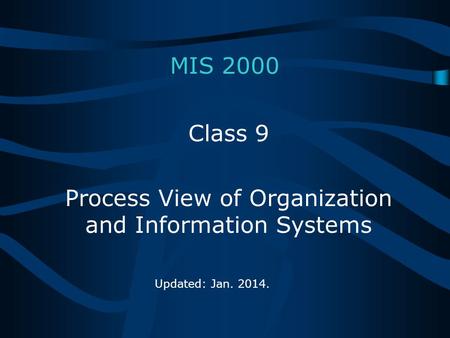 MIS 2000 Class 9 Process View of Organization and Information Systems Updated: Jan. 2014.