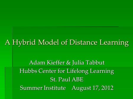 A Hybrid Model of Distance Learning Adam Kieffer & Julia Tabbut Hubbs Center for Lifelong Learning St. Paul ABE Summer Institute August 17, 2012.