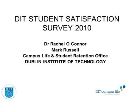 DIT STUDENT SATISFACTION SURVEY 2010 Dr Rachel O Connor Mark Russell Campus Life & Student Retention Office DUBLIN INSTITUTE OF TECHNOLOGY.