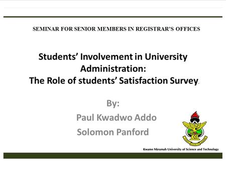 Students’ Involvement in University Administration: The Role of students’ Satisfaction Survey. By: Paul Kwadwo Addo Solomon Panford SEMINAR FOR SENIOR.