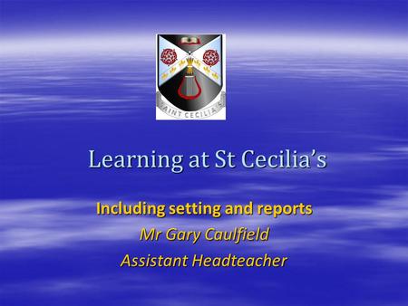 Learning at St Cecilia’s Including setting and reports Mr Gary Caulfield Assistant Headteacher.