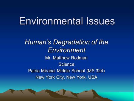 Environmental Issues Human’s Degradation of the Environment Mr. Matthew Rodman Science Patria Mirabal Middle School (MS 324) New York City, New York, USA.