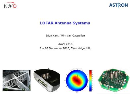 LOFAR Antenna Systems Dion Kant, Wim van Cappellen AAVP 2010 8 – 10 December 2010, Cambridge, UK.
