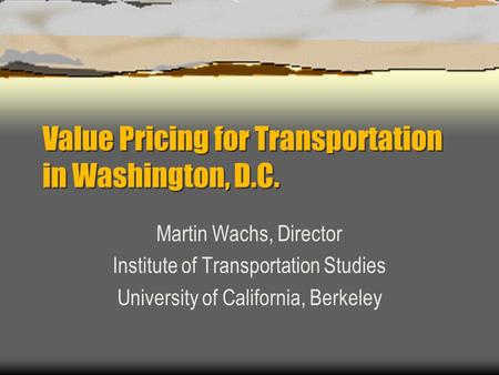 Value Pricing for Transportation in Washington, D.C. Martin Wachs, Director Institute of Transportation Studies University of California, Berkeley.