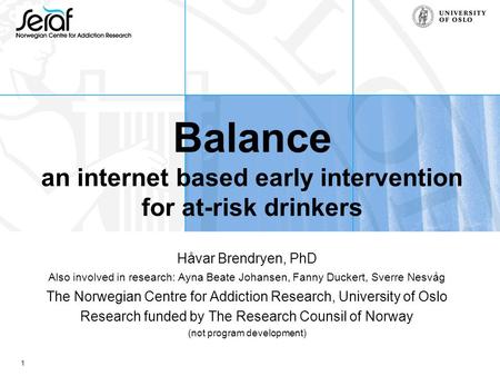 1 Balance an internet based early intervention for at-risk drinkers Håvar Brendryen, PhD Also involved in research: Ayna Beate Johansen, Fanny Duckert,