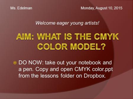 Welcome eager young artists! Ms. Edelman Monday, August 10, 2015  DO NOW: take out your notebook and a pen. Copy and open CMYK color.ppt from the lessons.
