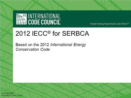 Copyright 2008, International Code Council 2012 IECC ® for SERBCA Based on the 2012 International Energy Conservation Code.