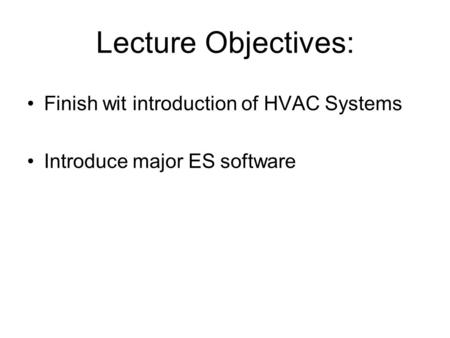 Lecture Objectives: Finish wit introduction of HVAC Systems Introduce major ES software.