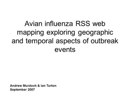 Avian influenza RSS web mapping exploring geographic and temporal aspects of outbreak events Andrew Murdoch & Ian Turton September 2007.