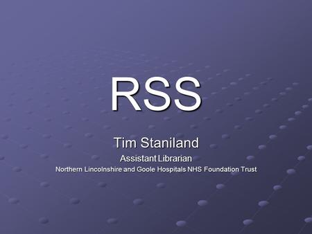 RSS Tim Staniland Assistant Librarian Northern Lincolnshire and Goole Hospitals NHS Foundation Trust.