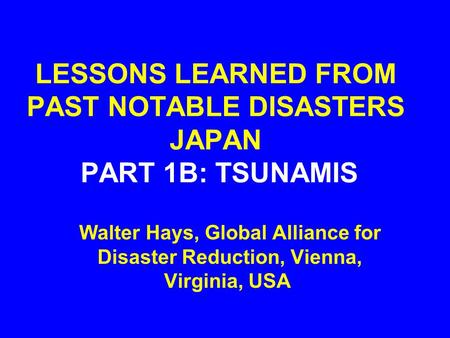 LESSONS LEARNED FROM PAST NOTABLE DISASTERS JAPAN PART 1B: TSUNAMIS Walter Hays, Global Alliance for Disaster Reduction, Vienna, Virginia, USA.