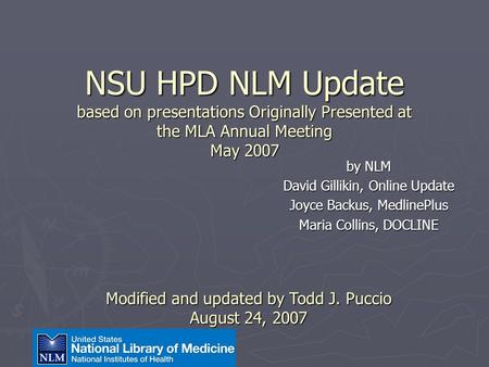 NSU HPD NLM Update based on presentations Originally Presented at the MLA Annual Meeting May 2007 by NLM David Gillikin, Online Update Joyce Backus, MedlinePlus.
