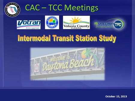 1 CAC – TCC Meetings October 15, 2013. Intermodal Transit Station Study Florida Department of Transportation (FDOT) Volusia Transportation Planning Organization.