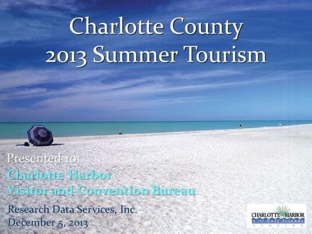Charlotte County 2013 Summer Tourism Presented to: Charlotte Harbor Visitor and Convention Bureau Research Data Services, Inc. December 5, 2013.