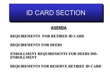ID CARD SECTION REQUIREMENTS FOR RETIRED ID CARD REQUIREMENTS FOR DEERS ENROLLMENT REQUIREMENTS FOR DEERS DIS- ENROLLMENT REQUIREMENTS FOR RESERVE RETIREE.