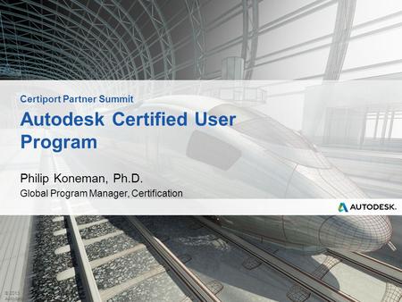 © 2013 Autodesk Autodesk Certified User Program Philip Koneman, Ph.D. Global Program Manager, Certification Certiport Partner Summit.