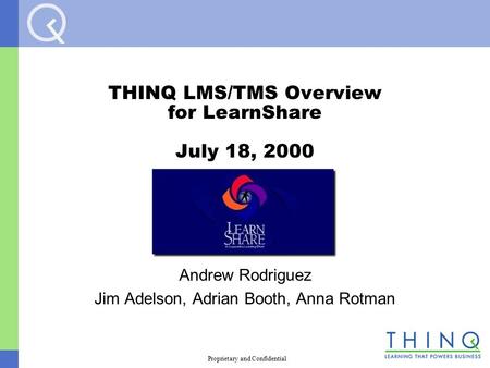 Proprietary and Confidential THINQ LMS/TMS Overview for LearnShare July 18, 2000 Andrew Rodriguez Jim Adelson, Adrian Booth, Anna Rotman.