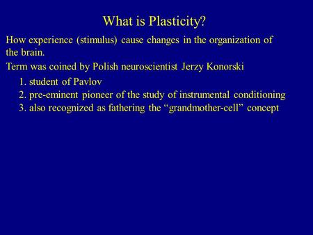 What is Plasticity? How experience (stimulus) cause changes in the organization of the brain. Term was coined by Polish neuroscientist Jerzy Konorski 1.