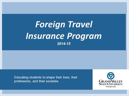 Educating students to shape their lives, their professions, and their societies. Foreign Travel Insurance Program 2014-15.