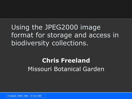 Freeland, TDWG 2008. 24 Oct 2008 Using the JPEG2000 image format for storage and access in biodiversity collections. Chris Freeland Missouri Botanical.