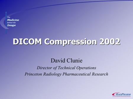 The Medicine Behind the Image DICOM Compression 2002 David Clunie Director of Technical Operations Princeton Radiology Pharmaceutical Research.