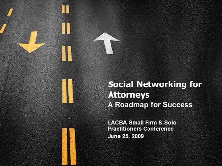 Social Networking for Attorneys A Roadmap for Success LACBA Small Firm & Solo Practitioners Conference June 25, 2009.