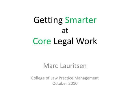 Getting Smarter at Core Legal Work Marc Lauritsen College of Law Practice Management October 2010.