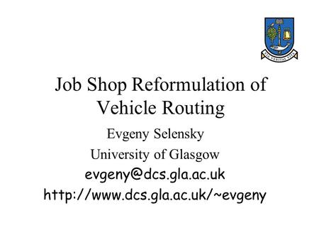 Job Shop Reformulation of Vehicle Routing Evgeny Selensky University of Glasgow