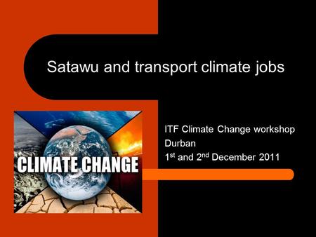 Satawu and transport climate jobs ITF Climate Change workshop Durban 1 st and 2 nd December 2011.