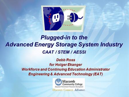 Plugged-in to the Advanced Energy Storage System Industry CAAT / STEM / AESSI Debb Ross for Holger Ekanger Workforce and Continuing Education Administrator.