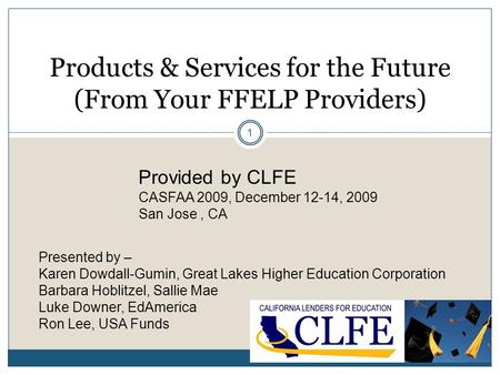 1 Products & Services for the Future (From Your FFELP Providers) Provided by CLFE CASFAA 2009, December 12-14, 2009 San Jose, CA Presented by – Karen Dowdall-Gumin,