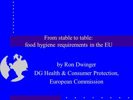 From stable to table: food hygiene requirements in the EU by Ron Dwinger DG Health & Consumer Protection, European Commission.
