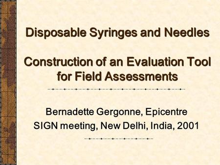 Disposable Syringes and Needles Construction of an Evaluation Tool for Field Assessments Bernadette Gergonne, Epicentre SIGN meeting, New Delhi, India,