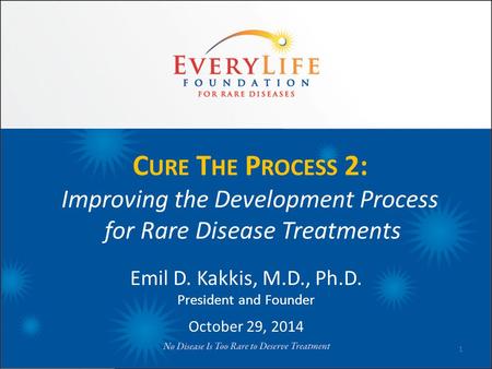 C URE T HE P ROCESS 2: Improving the Development Process for Rare Disease Treatments Emil D. Kakkis, M.D., Ph.D. President and Founder October 29, 2014.