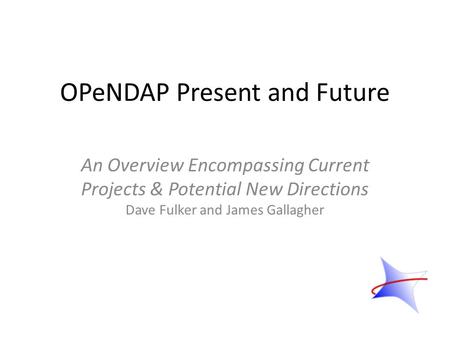 OPeNDAP Present and Future An Overview Encompassing Current Projects & Potential New Directions Dave Fulker and James Gallagher.