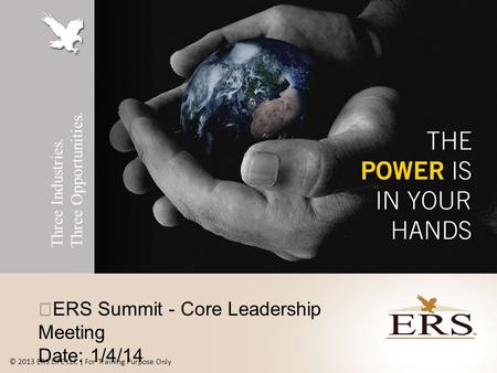 Three Industries. Three Opportunities. ERS Summit - Core Leadership Meeting Date: 1/4/14 © 2013 ERS LIFE LLC | For Training Purpose Only.