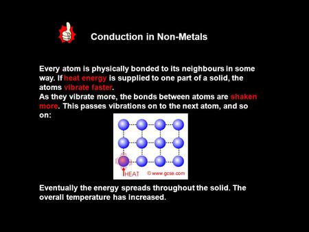 Conduction in Non-Metals Every atom is physically bonded to its neighbours in some way. If heat energy is supplied to one part of a solid, the atoms vibrate.