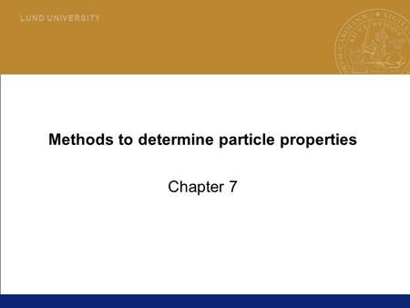 1 L U N D U N I V E R S I T Y Methods to determine particle properties Chapter 7.