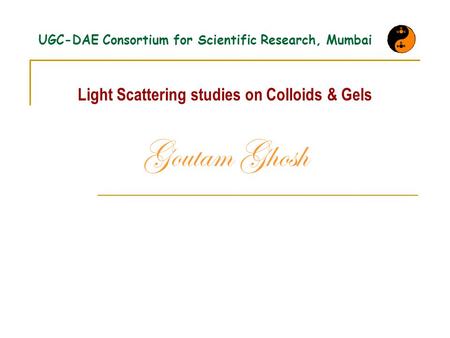 UGC-DAE Consortium for Scientific Research, Mumbai Light Scattering studies on Colloids & Gels Goutam Ghosh.
