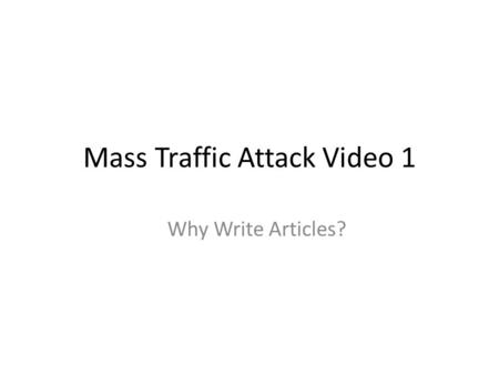 Mass Traffic Attack Video 1 Why Write Articles?. Finding Paying Customers - Most People Go Online To Find Free Information Free Publicity – It literally.