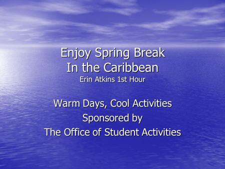 Enjoy Spring Break In the Caribbean Erin Atkins 1st Hour Warm Days, Cool Activities Sponsored by The Office of Student Activities.