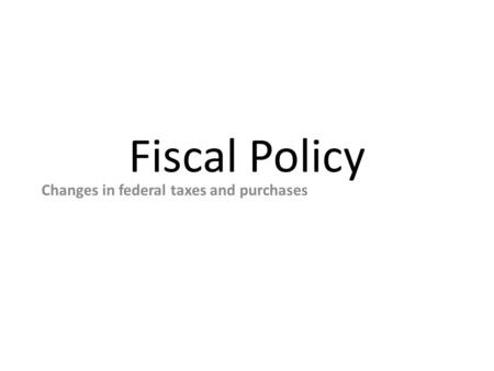 Fiscal Policy Changes in federal taxes and purchases.