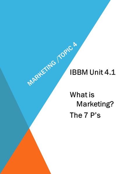 MARKETING /TOPIC 4 IBBM Unit 4.1 What is Marketing? The 7 P’s.