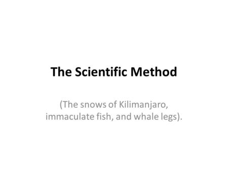 The Scientific Method (The snows of Kilimanjaro, immaculate fish, and whale legs).