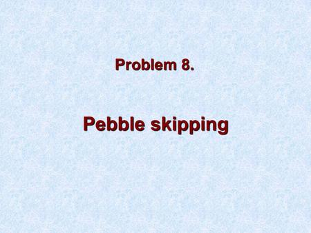 Problem 8. Pebble skipping. Problem It is possible to throw a flat pebble in such a way that it can bounce across a water surface. What conditions must.