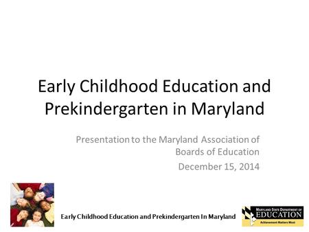 Early Childhood Education and Prekindergarten In Maryland Early Childhood Education and Prekindergarten in Maryland Presentation to the Maryland Association.