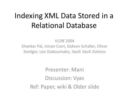 Indexing XML Data Stored in a Relational Database VLDB`2004 Shankar Pal, Istvan Cseri, Gideon Schaller, Oliver Seeliger, Leo Giakoumakis, Vasili Vasili.