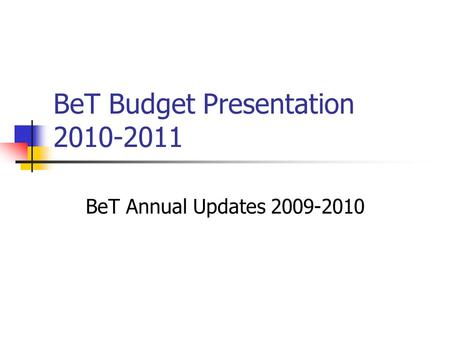 BeT Budget Presentation 2010-2011 BeT Annual Updates 2009-2010.